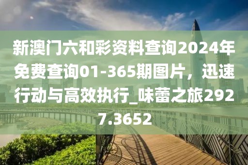 新澳門六和彩資料查詢2024年免費查詢01-365期圖片,迅速行動與高效執行_味蕾之旅2927.3652