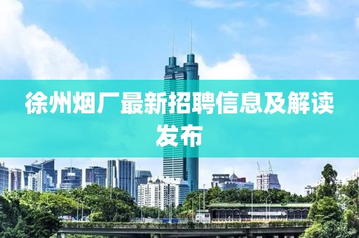 徐州煙廠最新招聘信息及解讀發布