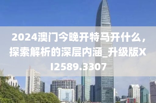 2024澳門今晚開特馬開什么，探索解析的深層內涵_升級版XI2589.3307