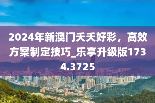 2024年新澳門夭夭好彩,高效方案制定技巧_樂享升級版1734.3725