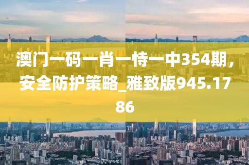 澳門一碼一肖一恃一中354期,安全防護策略_雅致版945.1786