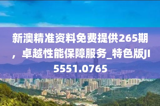 新澳精準(zhǔn)資料免費(fèi)提供265期,卓越性能保障服務(wù)_特色版JI5551.0765