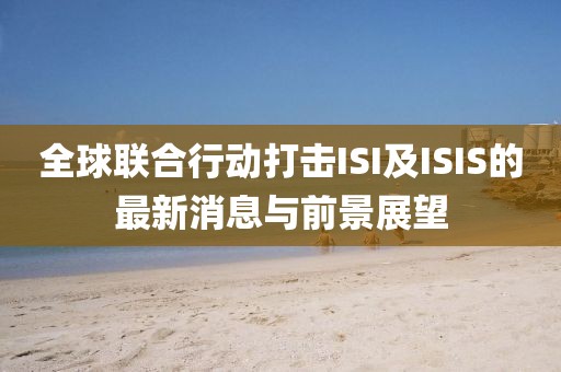 全球聯合行動打擊ISI及ISIS的最新消息與前景展望