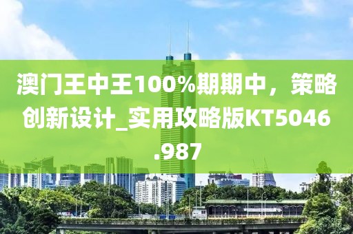 澳門王中王100%期期中,策略創新設計_實用攻略版KT5046.987