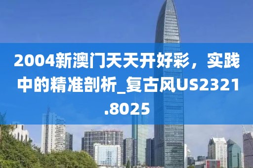 2004新澳門天天開好彩,實踐中的精準剖析_復古風US2321.8025