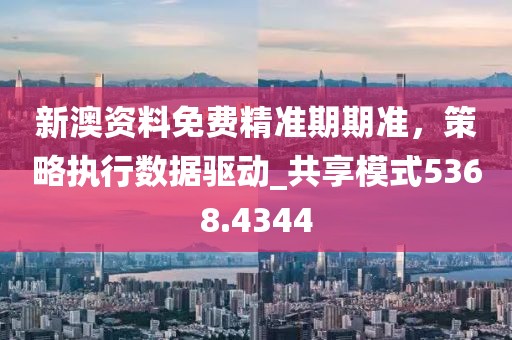 新澳資料免費精準期期準,策略執行數據驅動_共享模式5368.4344