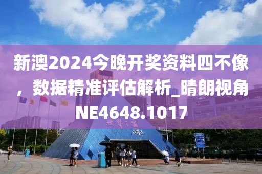 新澳2024今晚開獎資料四不像,數據精準評估解析_晴朗視角NE4648.1017