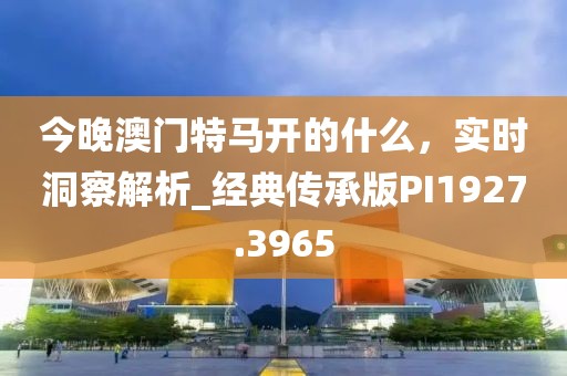 今晚澳門特馬開的什么，實時洞察解析_經典傳承版PI1927.3965
