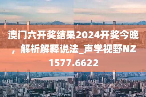 澳門六開獎結(jié)果2024開獎今晚,解析解釋說法_聲學(xué)視野NZ1577.6622