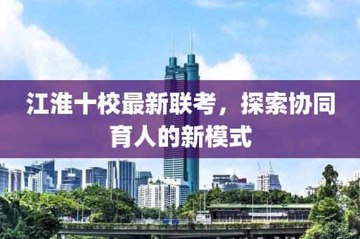 江淮十校最新聯(lián)考，探索協(xié)同育人的新模式