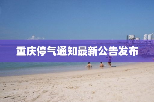 重慶停氣通知最新公告發(fā)布