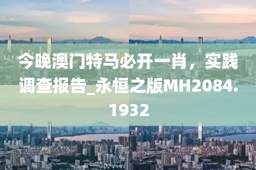 今晚澳門特馬必開一肖,實踐調查報告_永恒之版MH2084.1932