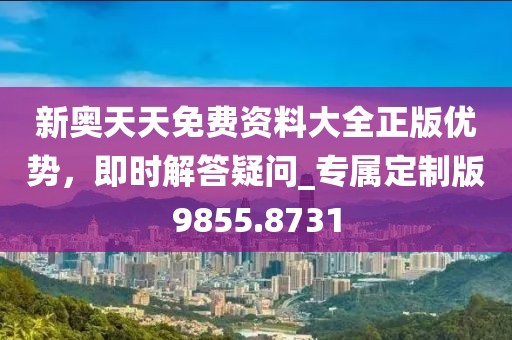 新奧天天免費資料大全正版優勢,即時解答疑問_專屬定制版9855.8731