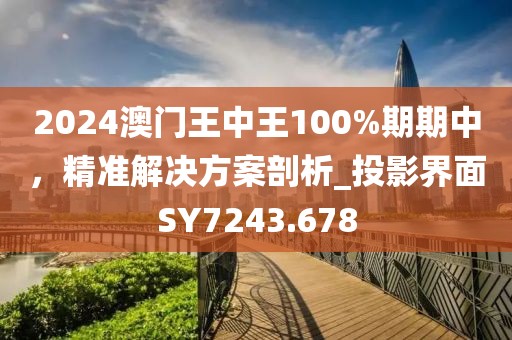2024澳門王中王100%期期中,精準解決方案剖析_投影界面SY7243.678