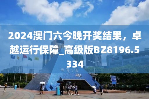 2024澳門六今晚開獎結果,卓越運行保障_高級版BZ8196.5334