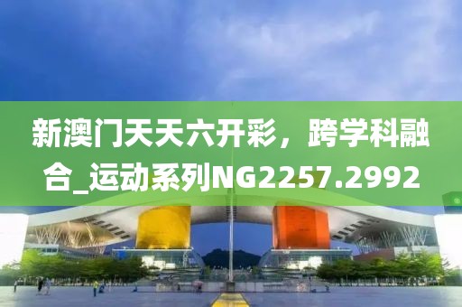 新澳門天天六開彩，跨學(xué)科融合_運(yùn)動(dòng)系列NG2257.2992