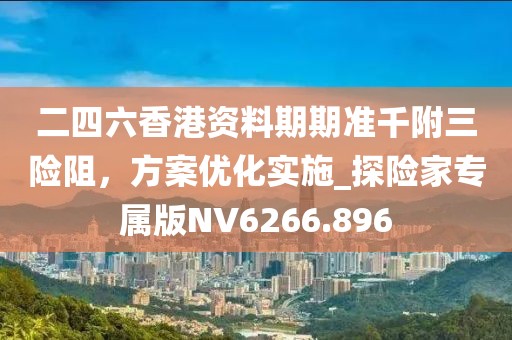二四六香港資料期期準千附三險阻，方案優(yōu)化實施_探險家專屬版NV6266.896