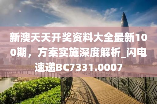 新澳天天開獎資料大全最新100期,方案實施深度解析_閃電速遞BC7331.0007
