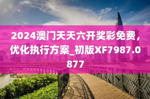 2024澳門天天六開獎彩免費,優化執行方案_初版XF7987.0877