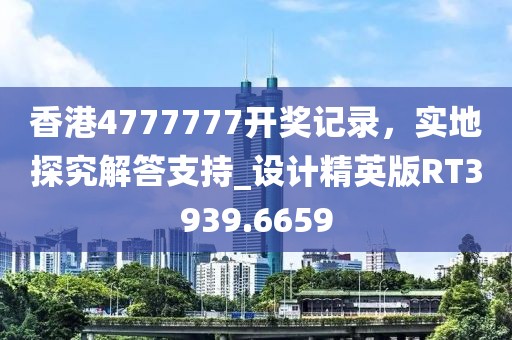 香港4777777開獎記錄,實地探究解答支持_設計精英版RT3939.6659