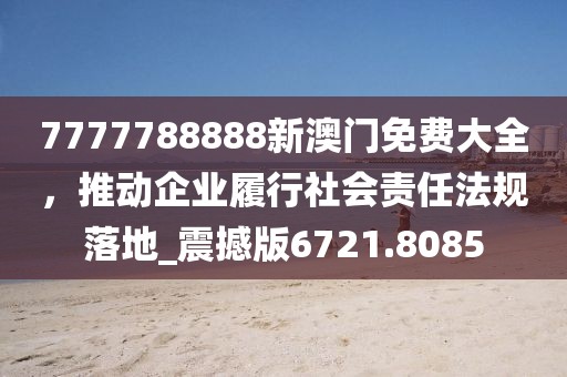 7777788888新澳門免費大全,推動企業履行社會責任法規落地_震撼版6721.8085