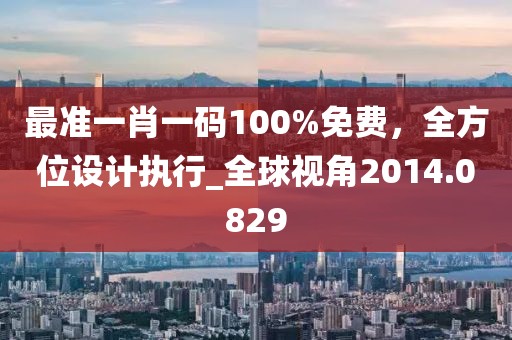 最準一肖一碼100%免費,全方位設計執行_全球視角2014.0829