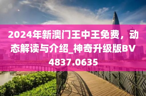 2024年新澳門王中王免費,動態(tài)解讀與介紹_神奇升級版BV4837.0635