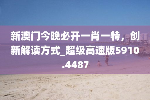 新澳門今晚必開一肖一特,創(chuàng)新解讀方式_超級高速版5910.4487