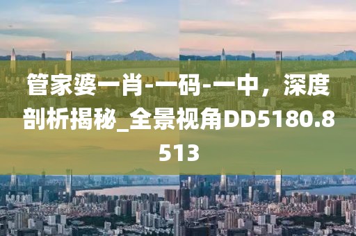 管家婆一肖-一碼-一中,深度剖析揭秘_全景視角DD5180.8513