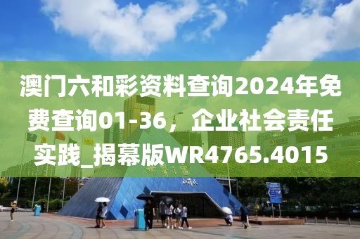 澳門六和彩資料查詢2024年免費查詢01-36，企業社會責任實踐_揭幕版WR4765.4015
