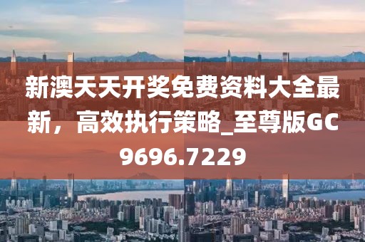 新澳天天開獎免費資料大全最新,高效執行策略_至尊版GC9696.7229