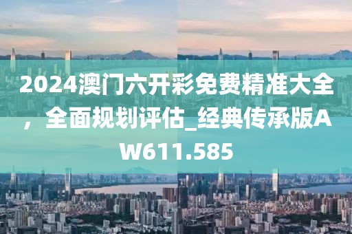 2024澳門六開彩免費精準大全,全面規劃評估_經典傳承版AW611.585