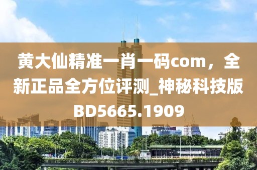 黃大仙精準一肖一碼com,全新正品全方位評測_神秘科技版BD5665.1909