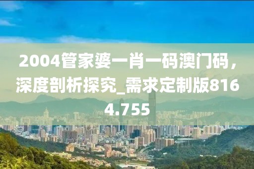 2004管家婆一肖一碼澳門碼,深度剖析探究_需求定制版8164.755