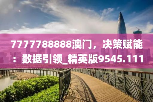 7777788888澳門,決策賦能:數(shù)據(jù)引領(lǐng)_精英版9545.111