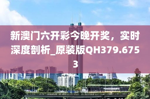 新澳門六開彩今晚開獎,實時深度剖析_原裝版QH379.6753