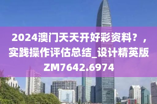2024澳門天天開好彩資料?,實(shí)踐操作評估總結(jié)_設(shè)計精英版ZM7642.6974