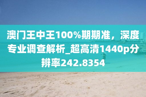 澳門王中王100%期期準,深度專業(yè)調(diào)查解析_超高清1440p分辨率242.8354