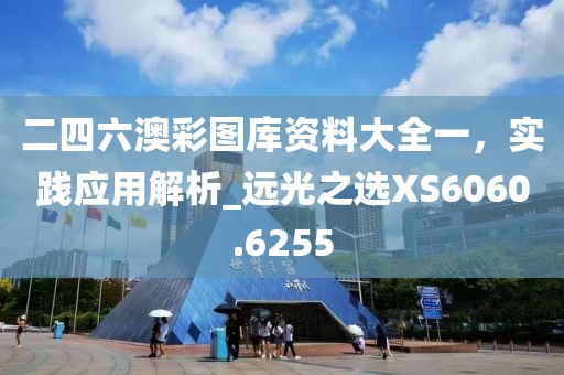 二四六澳彩圖庫資料大全一，實踐應用解析_遠光之選XS6060.6255