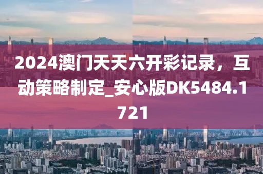 2024澳門天天六開彩記錄,互動策略制定_安心版DK5484.1721