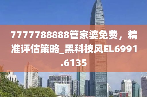 7777788888管家婆免費,精準評估策略_黑科技風EL6991.6135