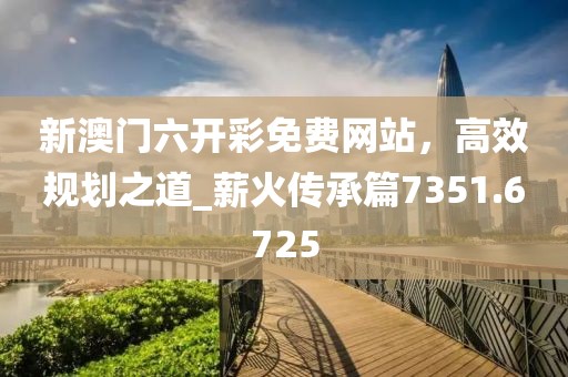 新澳門六開彩免費網站,高效規劃之道_薪火傳承篇7351.6725