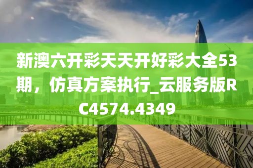 新澳六開彩天天開好彩大全53期，仿真方案執行_云服務版RC4574.4349
