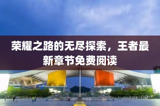 榮耀之路的無盡探索,王者最新章節免費閱讀