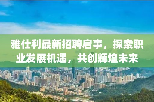 雅仕利最新招聘啟事,探索職業發展機遇,共創輝煌未來
