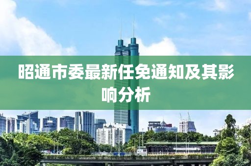 昭通市委最新任免通知及其影響分析