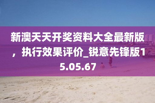 新澳天天開獎資料大全最新版,執行效果評價_銳意先鋒版15.05.67