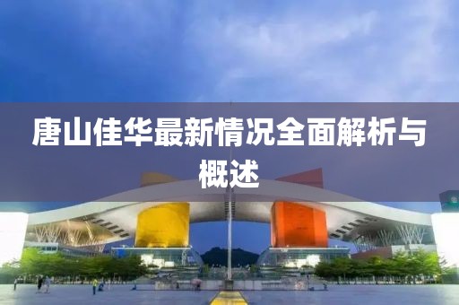 唐山佳華最新情況全面解析與概述