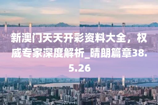 新澳門天天開(kāi)彩資料大全,權(quán)威專家深度解析_晴朗篇章38.5.26