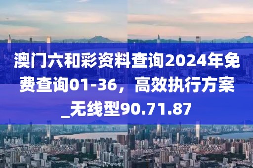 澳門六和彩資料查詢2024年免費查詢01-36,高效執行方案_無線型90.71.87